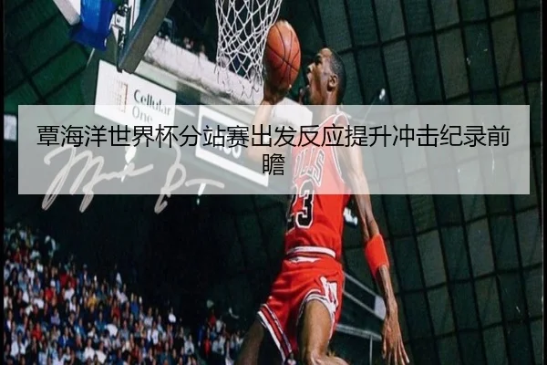 覃海洋世界杯分站赛出发反应提升冲击纪录前瞻