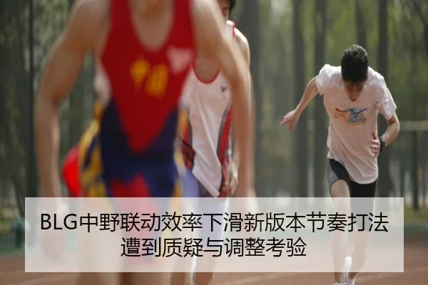 BLG中野联动效率下滑新版本节奏打法遭到质疑与调整考验
